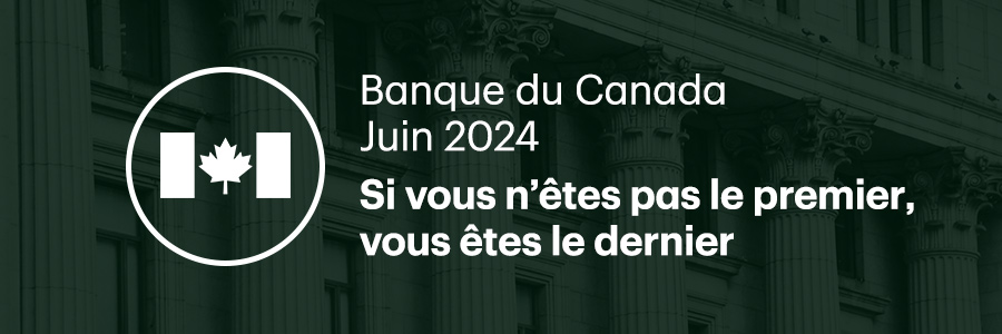 Banque du Canada, juin 2024 : Si vous n’êtes pas le premier, vous êtes le dernier