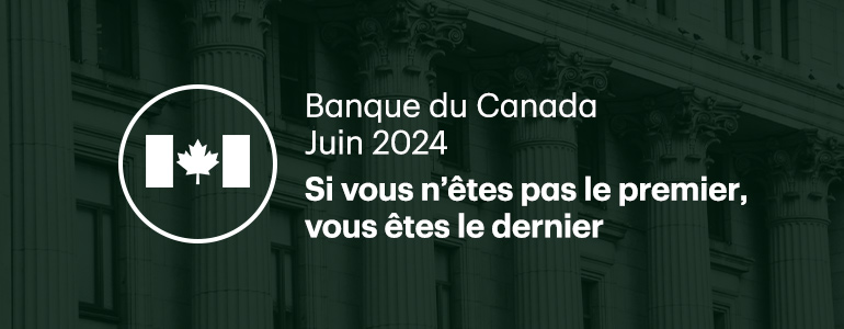 Banque du Canada, juin 2024. Si vous n’êtes pas le premier, vous êtes le dernier